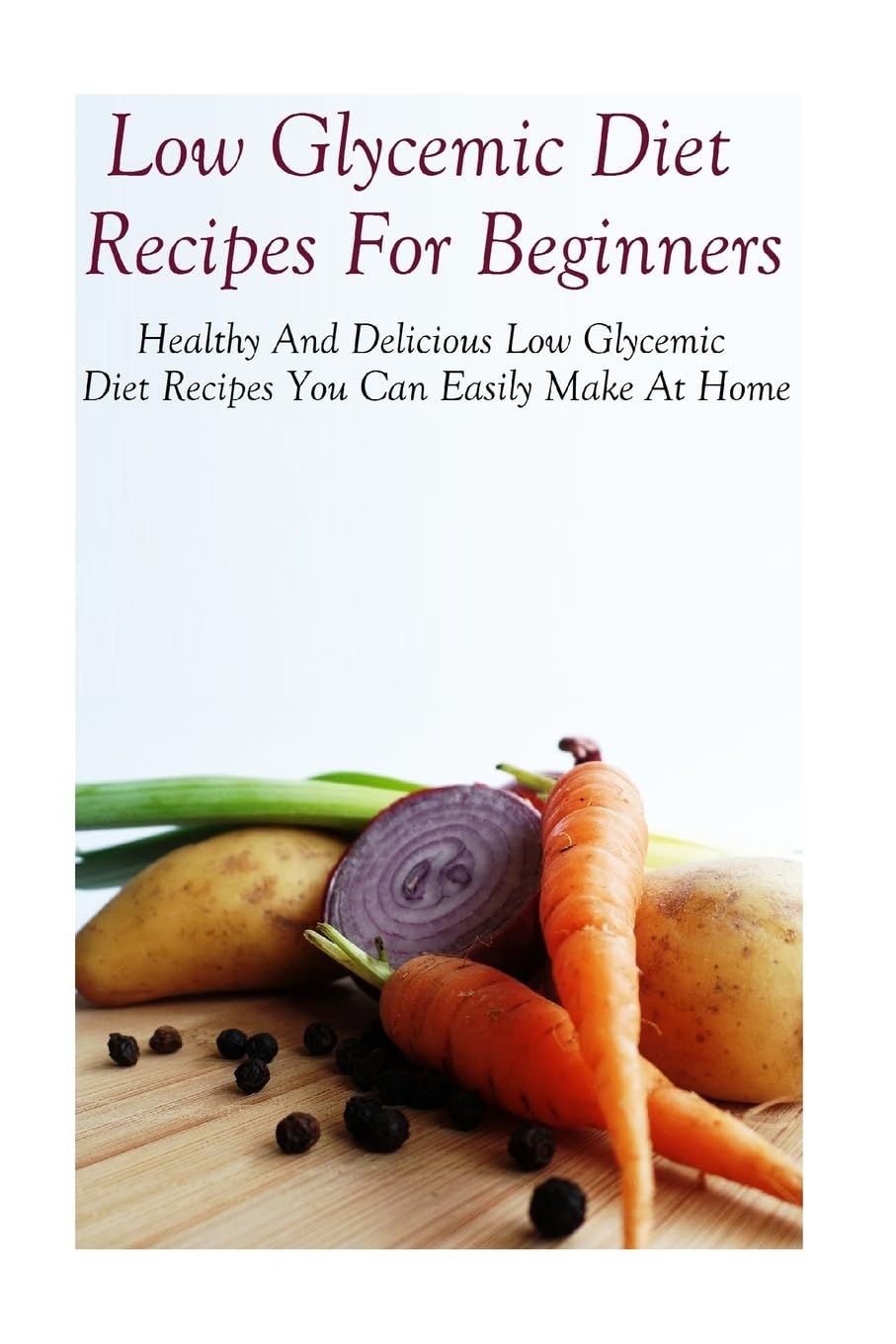 Low Glycemic Diet Recipes For Beginners: Healthy And Delicious Low Glycemic Diet Recipes Cooking & Enjoying