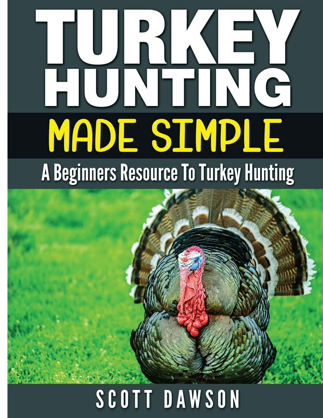 Turkey Hunting Made Simple: A Beginners Resource to Turkey Hunting Leisure & Fun