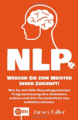 NLP - Werden Sie zum Meister Ihrer Zukunft!: Wie Sie mit Hilfe Neurolinguistischer Programmierung ihre Gedanken ordnen und ihre Persönlichkeit neu ... NLP Techniken, NLP Training, NLP Grundlagen) Self-help