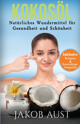 Kokosöl: Natürliches Wundermittel für Gesundheit & Schönheit - Mit vielen Rezepten und Anwendungstipps! (DIY, Anti-Aging, Beauty, Hautpflege, Entgiftung, Zahnpasta, Ölzieh-kur) Cooking & Enjoying