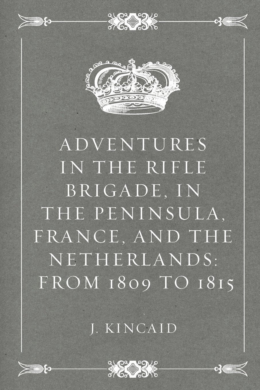 Adventures in the Rifle Brigade, in the Peninsula, France, and the Netherlands: From 1809 to 1815 Politics & History