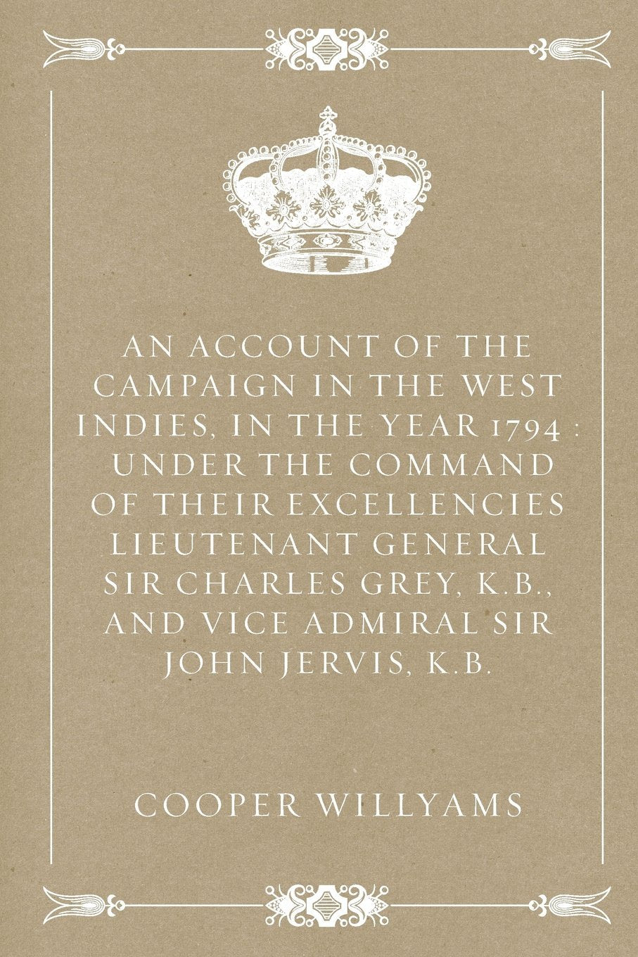 An Account of the Campaign in the West Indies, in the Year 1794 : Under the Command of their Excellencies Lieutenant General Sir Charles Grey, K.B., and Vice Admiral Sir John Jervis, K.B. Politics & History