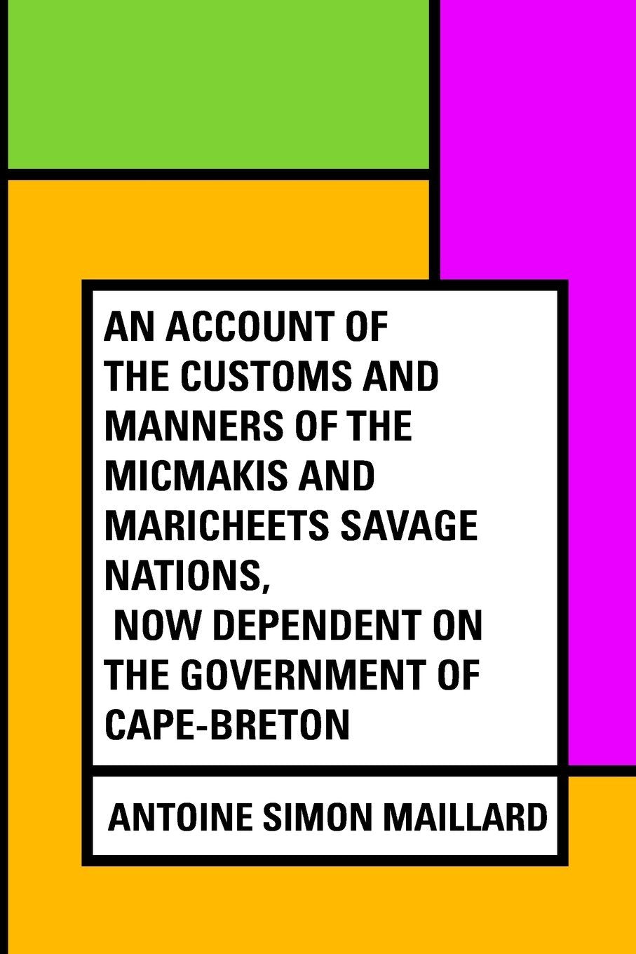 An Account of the Customs and Manners of the Micmakis and Maricheets Savage Nations, Now Dependent on the Government of Cape-Breton Politics & History