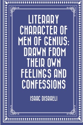 Literary Character of Men of Genius: Drawn from Their Own Feelings and Confessions Classics