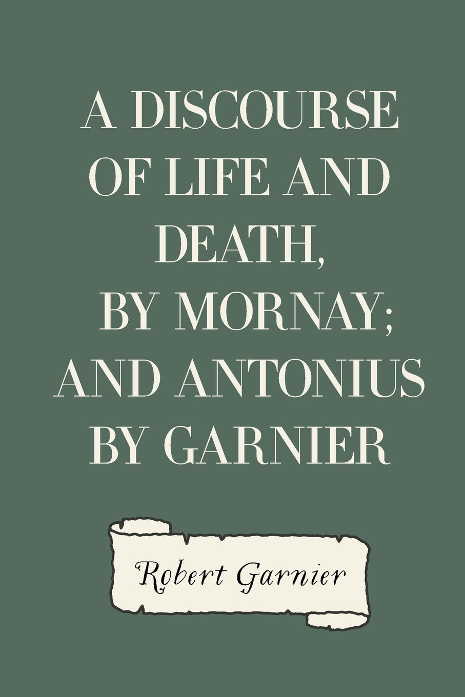 A Discourse of Life and Death, by Mornay; and Antonius by Garnier Historical Fiction