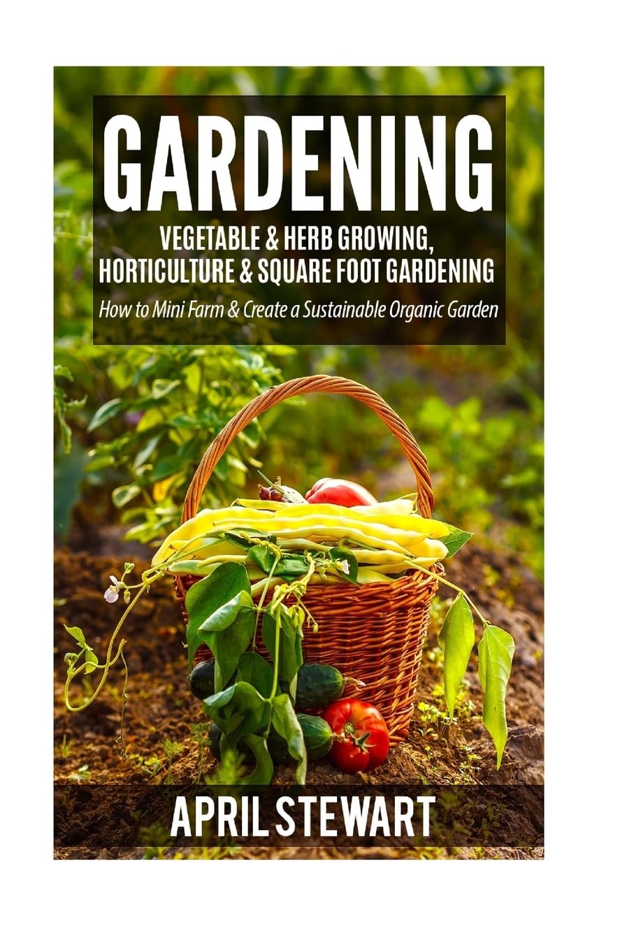 Gardening: How to Mini Farm & Create a Sustainable Organic Garden - Vegetable & Herb Growing, Horticulture & Square Foot Gardening Garden & Plants