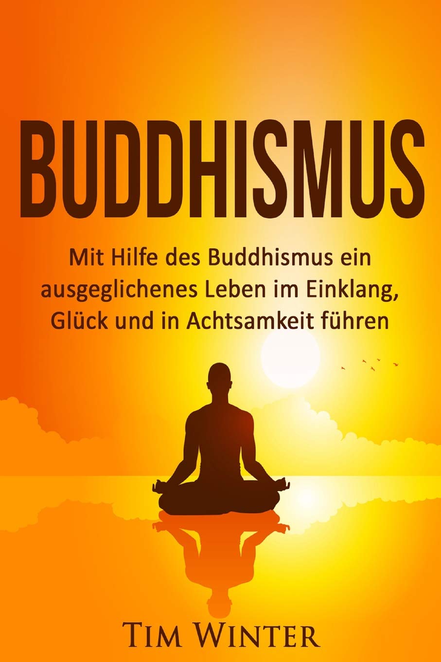 Buddhismus: Mit Hilfe des Buddhismus ein ausgeglichenes Leben im Einklang, Glück und in Achtsamkeit führen Religion & Esotericism