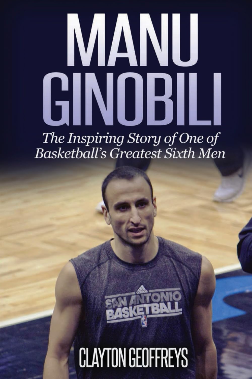 Manu Ginobili: The Inspiring Story of One of Basketball's Greatest Sixth Men (Basketball Biography Books) Sports Books