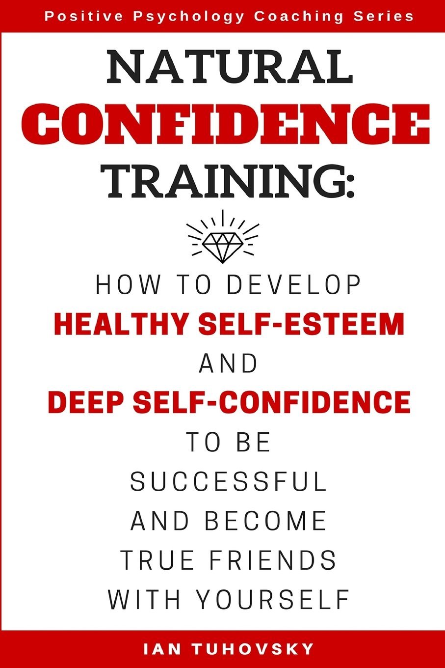 Natural Confidence Training: How to Develop Healthy Self-Esteem and Deep Self-Confidence to Be Successful and Become True Friends with Yourself (Positive Psychology Coaching Series, Band 10) Lifestyle