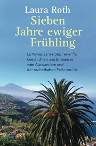 Sieben Jahre ewiger Fruehling: La Palma, Lanzarote, Teneriffa. Geschichten und Erlebnisse vom Auswandern und der zauberhaften Reise zurück. Memories