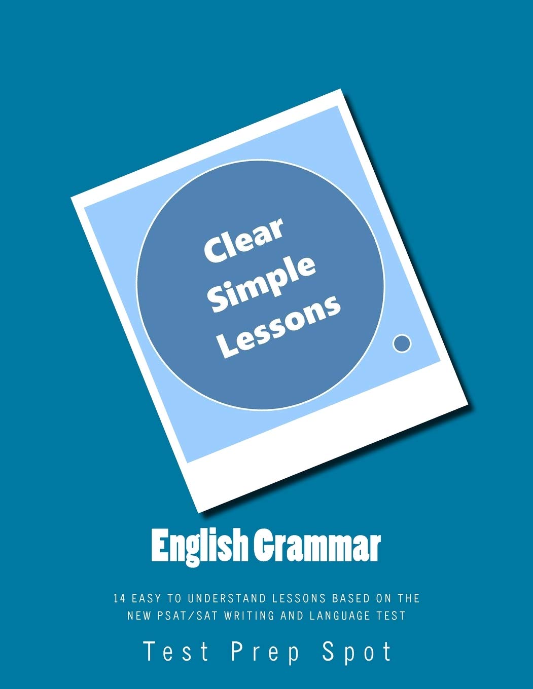 English Grammar: Clear and Simple Lessons: 14 Easy to Understand Lessons based on the New PSAT/SAT Writing and Language Test Learning & Reference