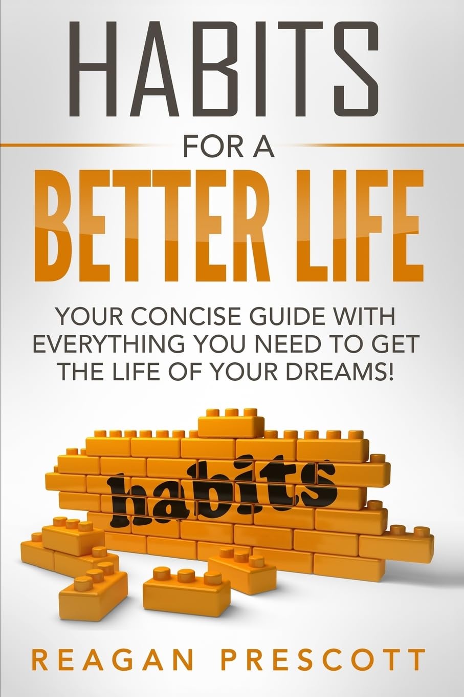 Habits For a Better Life: Your Concise Guide With everything You Need to Get the Life of Your Dreams! Self-help