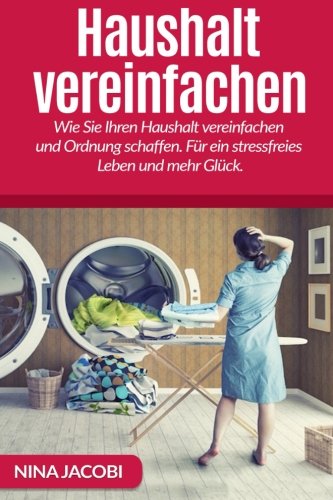 Haushalt vereinfachen: Wie Sie Ihren Haushalt vereinfachen und Ordnung schaffen. Für ein stressfreies Leben und mehr Glück. Hobbies & Crafts