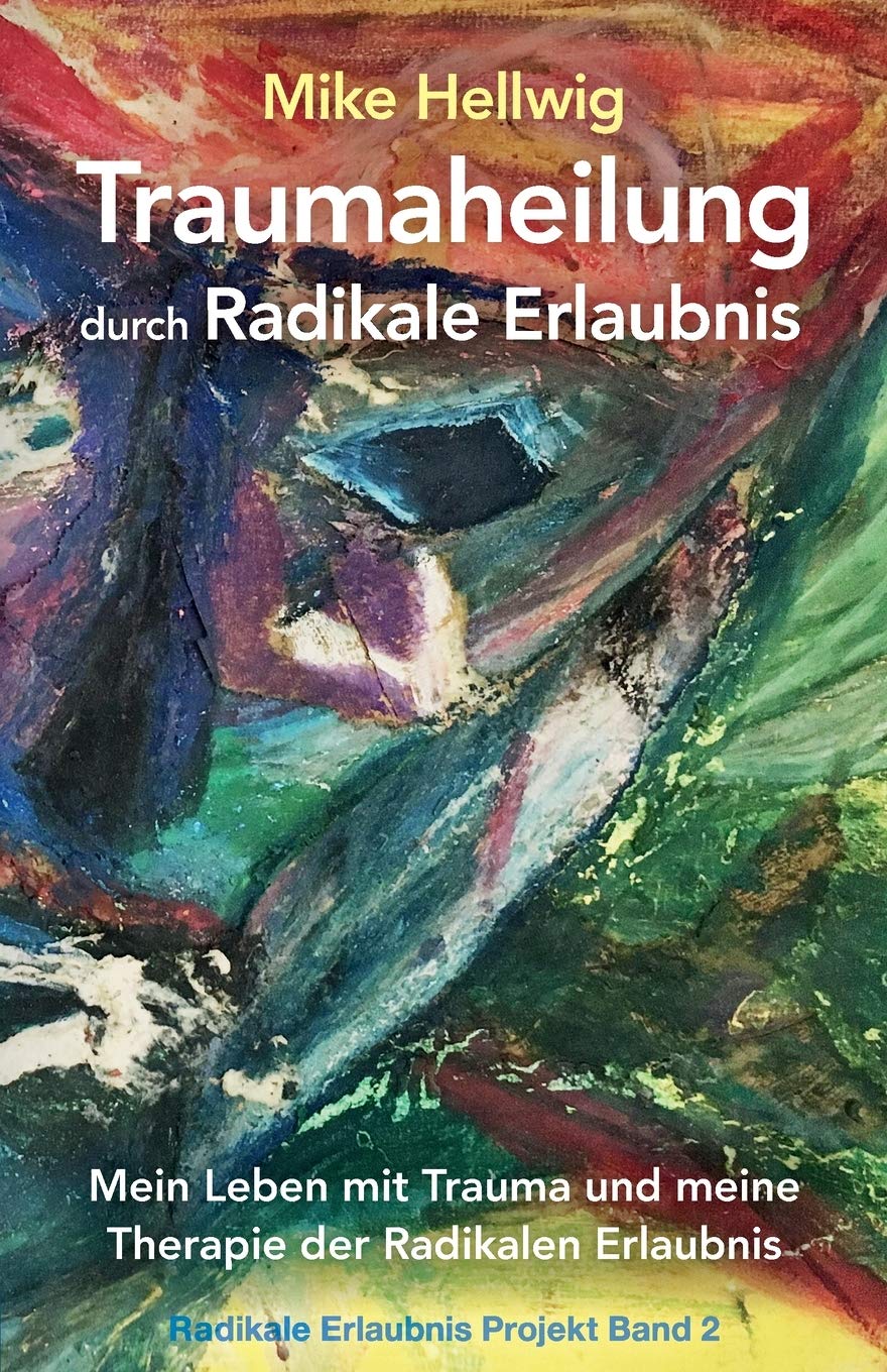 Traumaheilung durch Radikale Erlaubnis: Mein Leben mit Trauma und meine Therapie der Radikalen Erlaubnis (Radikale Erlaubnis Projekt Band 2) Psychology