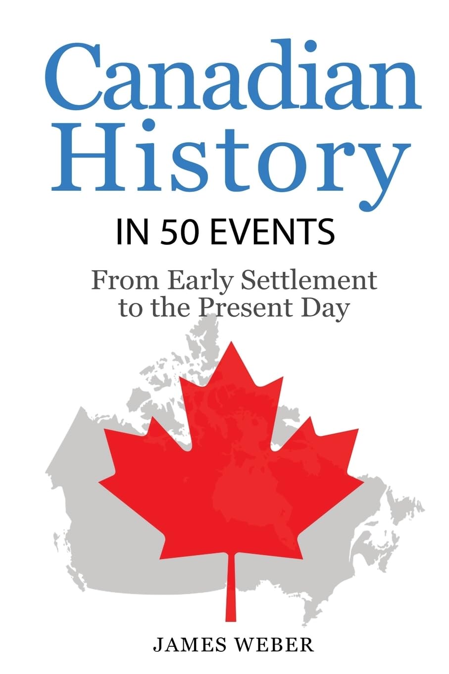 History: Canadian History in 50 Events: From Early Settlement to the Present Day (History in 50 Events Series, Band 12) Politics & History
