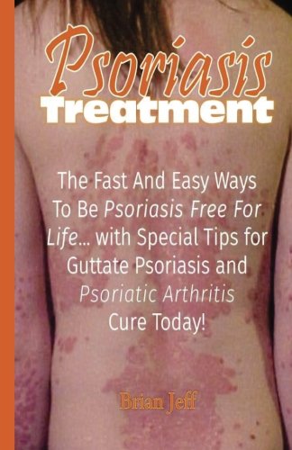 Psoriasis Treatment: The Fast and Easy Ways to Be Psoriasis Free for Life... with Special Tips for Guttate Psoriasis and Psoriatic Arthritis Cure Today! Health, Nutrition & Fitness