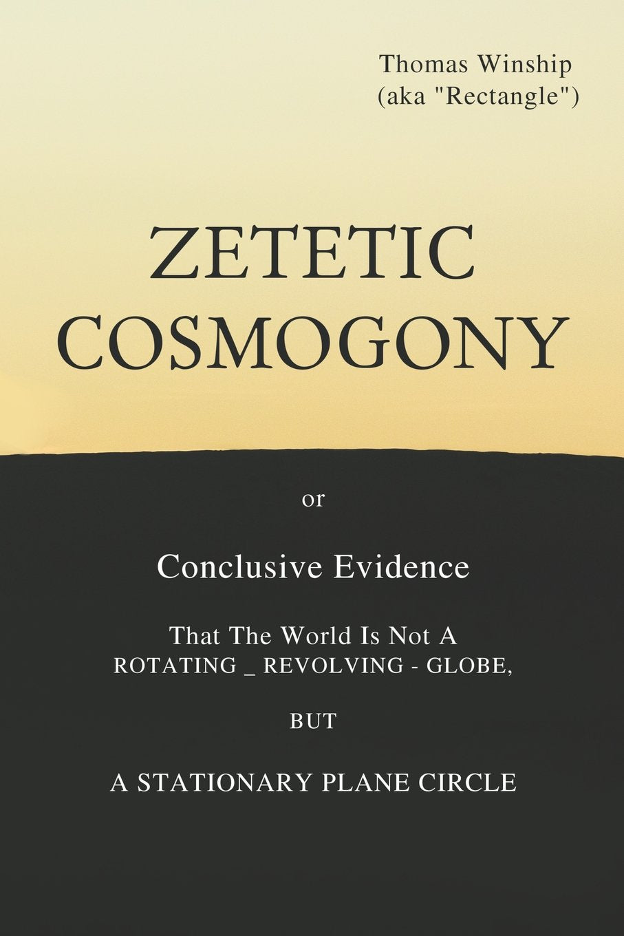 Zetetic Cosmogony: or Conclusive Evidence that the World is not a Rotating Revolving Globe but a Stationary Plane Circle Geology & Geography