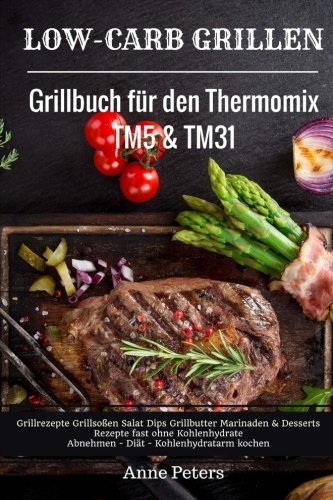 Low-Carb Grillen Grillbuch für den Thermomix TM5 & TM31 Grillrezepte Grillsoßen Salat Dips Grillbutter Marinaden & Desserts Rezepte fast ohne Kohlenhydrate Abnehmen - Diät - Kohlenhydratarm kochen Cooking & Enjoying