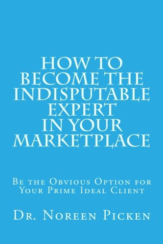 How to Become the Indisputable Expert In Your Marketplace: Be the Obvious Option for Your Prime Ideal Client Business, Finance & Career
