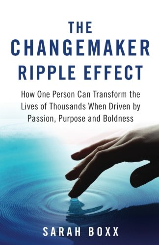 The Changemaker Ripple Effect: How One Person Can Transform the Lives of Thousands When Driven by Passion, Purpose and Boldness Social Sciences