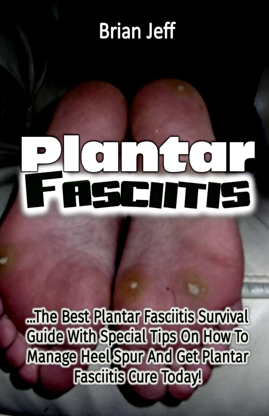 Plantar Fasciitis: The Best Plantar Fasciitis Survival Guide With Special Tips On How To Manage Heel Spur And Get Plantar Fasciitis Cure Today! Health, Nutrition & Fitness