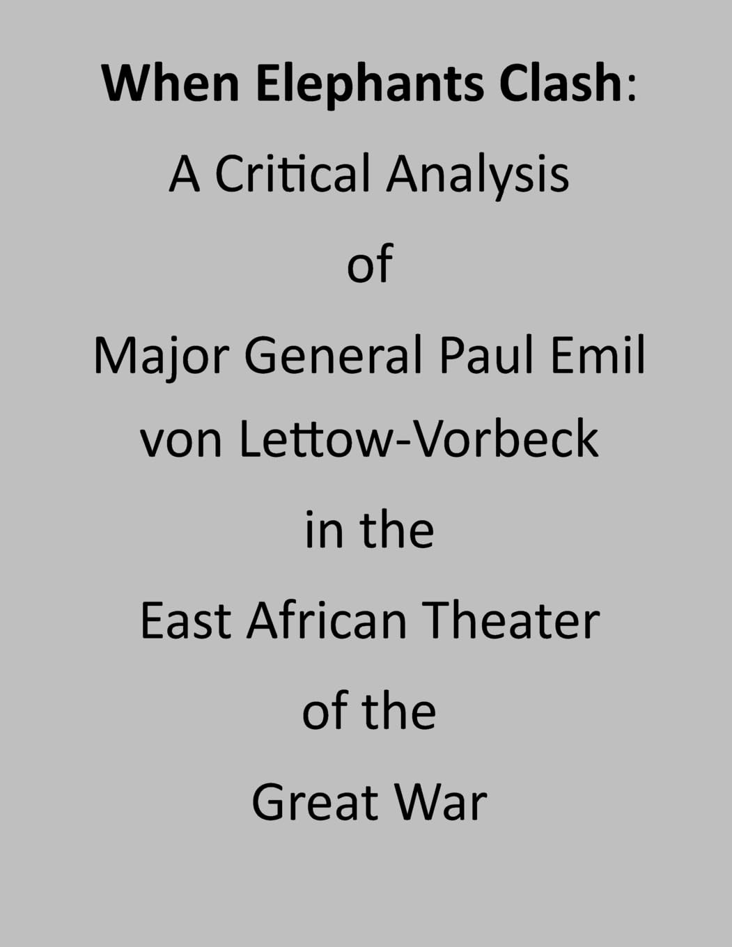 When Elephants Clash: A Critical Analysis of Major General Paul Emil von Lettow-Vorbeck in the East African Theater of the Great War Politics & History