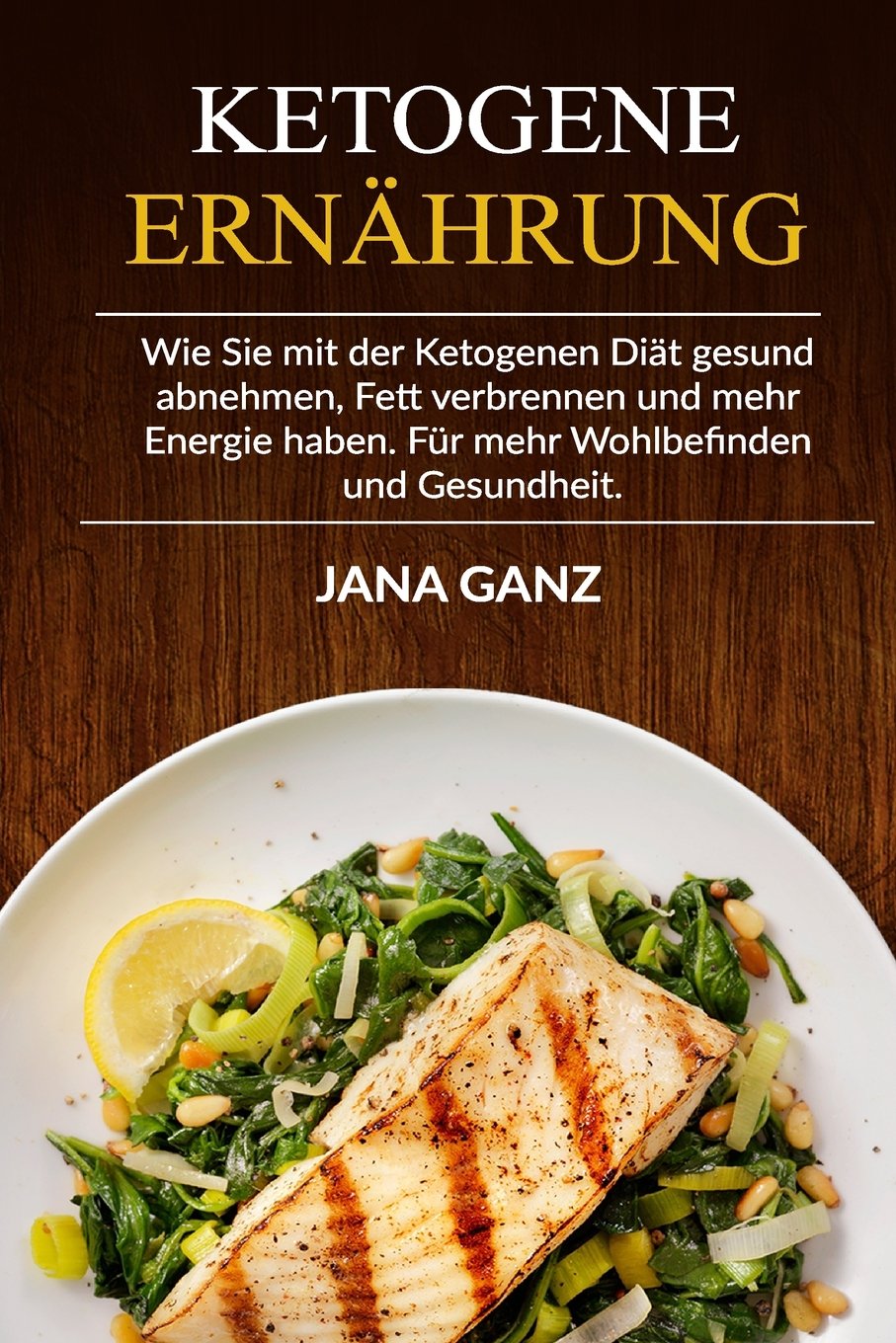 Ketogene Ernährung: Wie Sie mit der Ketogenen Diät gesund abnehmen, Fett verbrennen und mehr Energie haben. Für mehr Wohlbefinden und Gesundheit. Health, Nutrition & Fitness