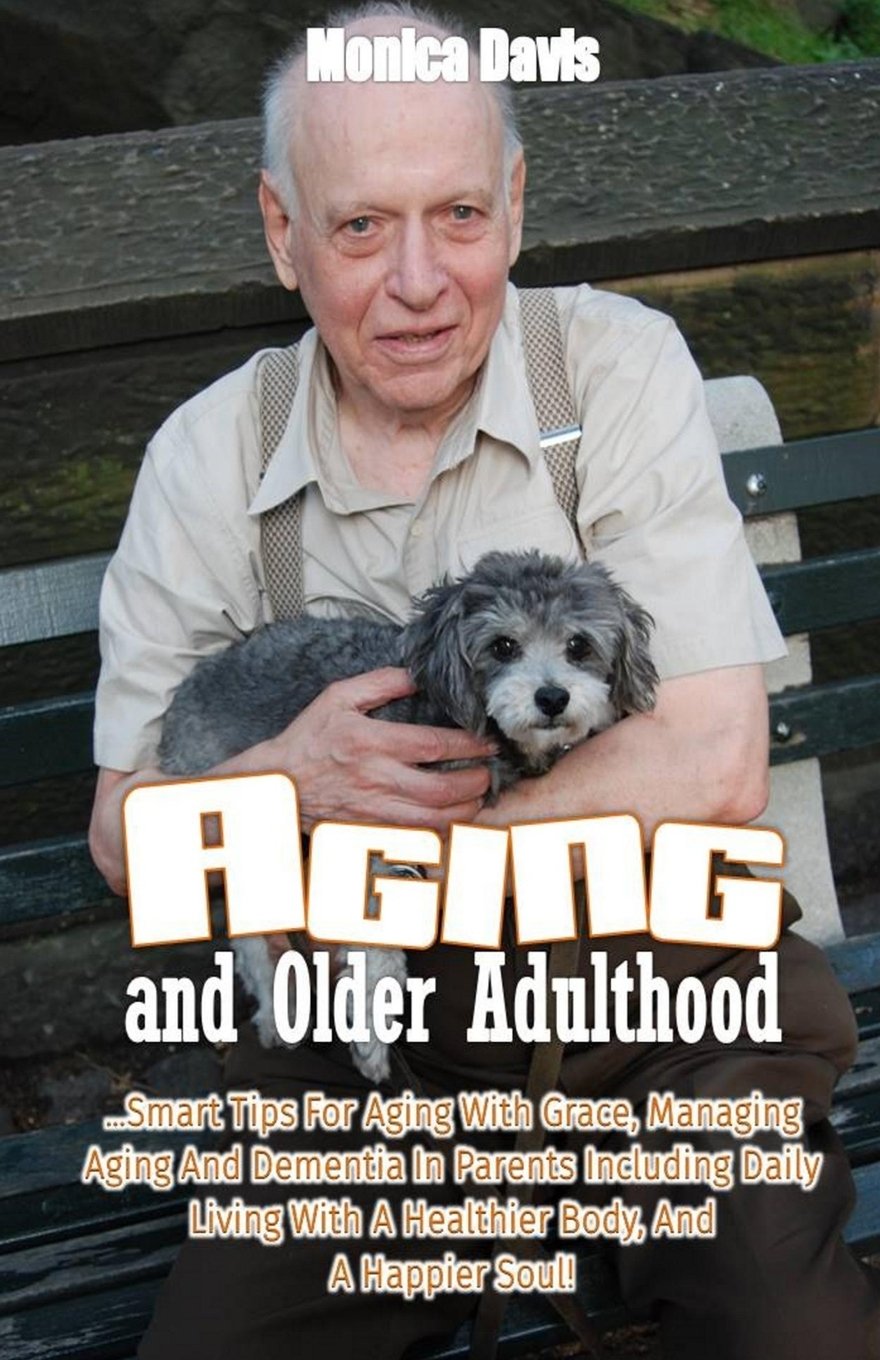 Aging and Older Adulthood: Smart Tips For Aging With Grace, Managing Aging And Dementia In Parents Including Daily Living With A Healthier Body, And A Happier Soul! Parents & Children