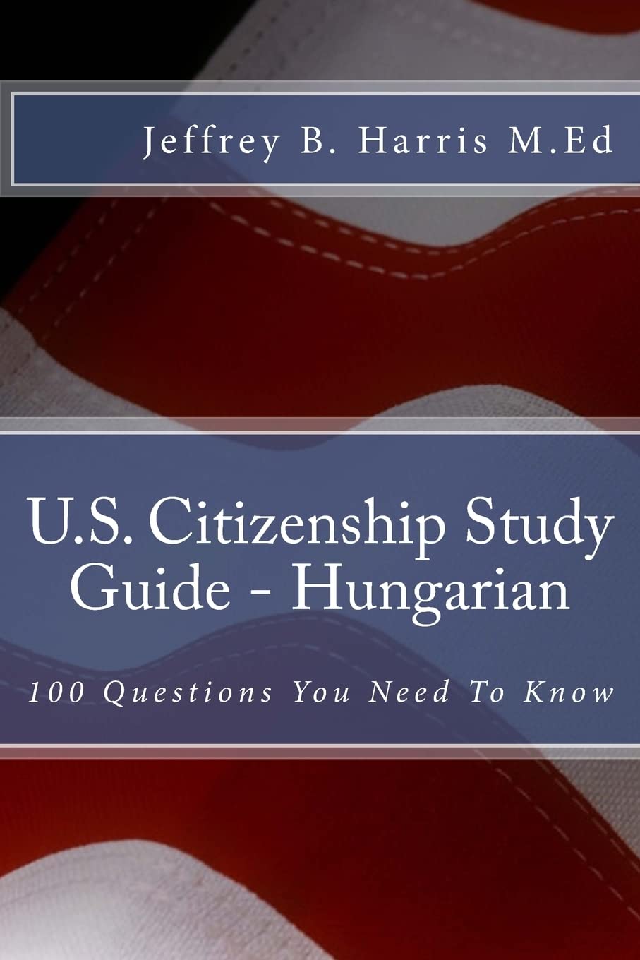 U.S. Citizenship Study Guide - Hungarian: 100 Questions You Need To Know Learning & Reference