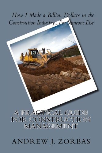How I Made a Billion Dollars in the Construction Industry...For Someone Else: A Practical Guide for Construction Management Business & Technology