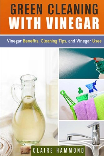 Green Cleaning with Vinegar: Vinegar Benefits, Cleaning Tips and Vinegar Uses Home & Household