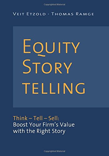 Equity Storytelling: Think – Tell – Sell: Boost Your Firm’s Value with the Right Story Business, Finance & Career