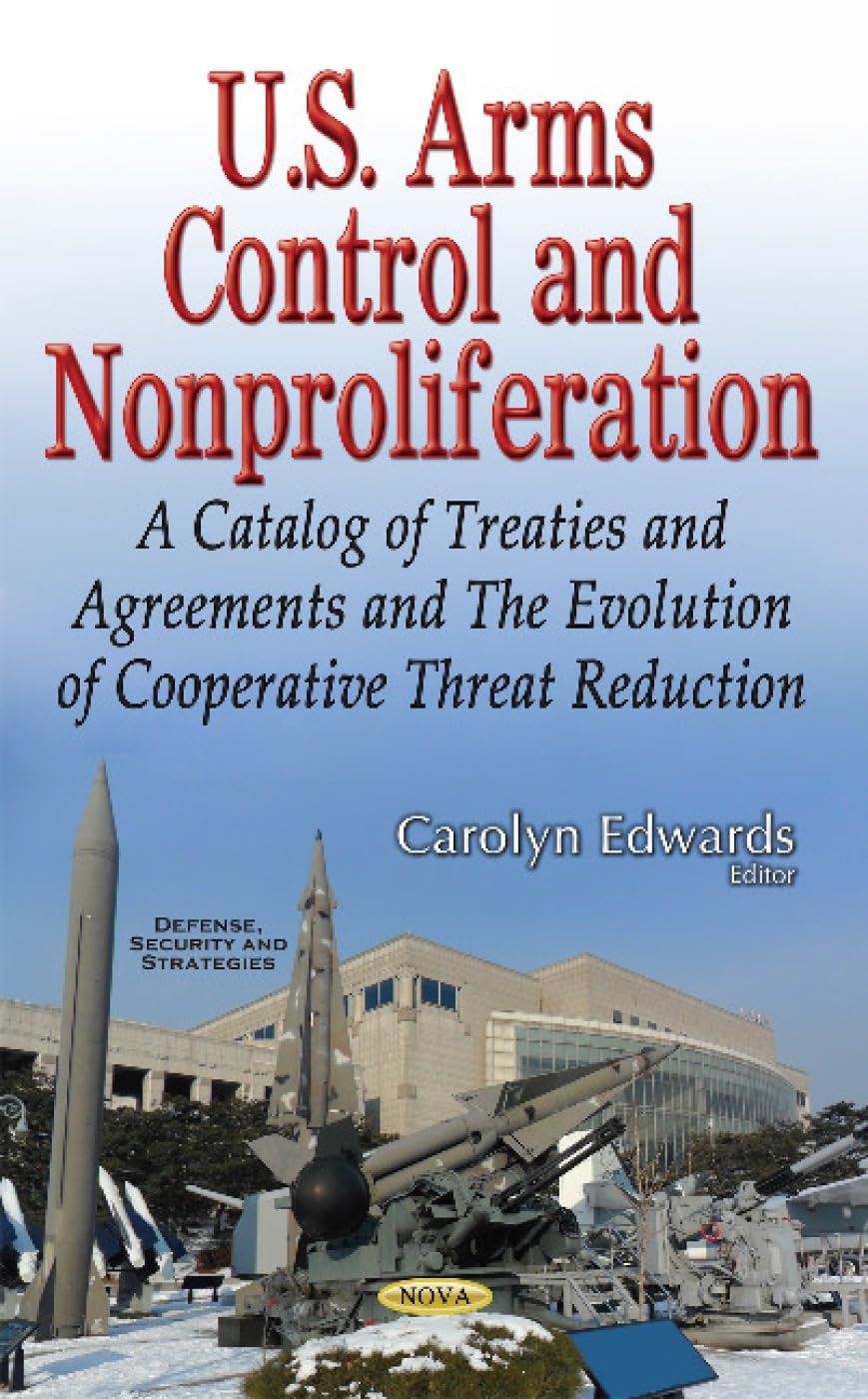 U.S. Arms Control & Nonproliferation: A Catalog of Treaties & Agreements & the Evolution of Cooperative Threat Reduction (Defense, Security and Strategies) Politics & History