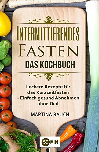 Intermittierendes Fasten - Das Kochbuch: Leckere Rezepte für das Kurzzeitfasten - Einfach gesund Abnehmen ohne Diät (Kurzzeitfasten, Abnehmen ohne Diät, Intermittent Fasting, Fettverbrennung) Health, Nutrition & Fitness