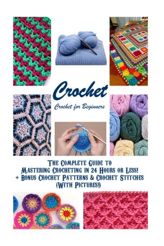 Crochet: Crochet for Beginners - The Complete Guide to Mastering Crocheting in 24 Hours or Less! + Bonus Crochet Patterns & Crochet Stitches (With ... stitches, knitting, knitting for beginners) Hobbies & Crafts
