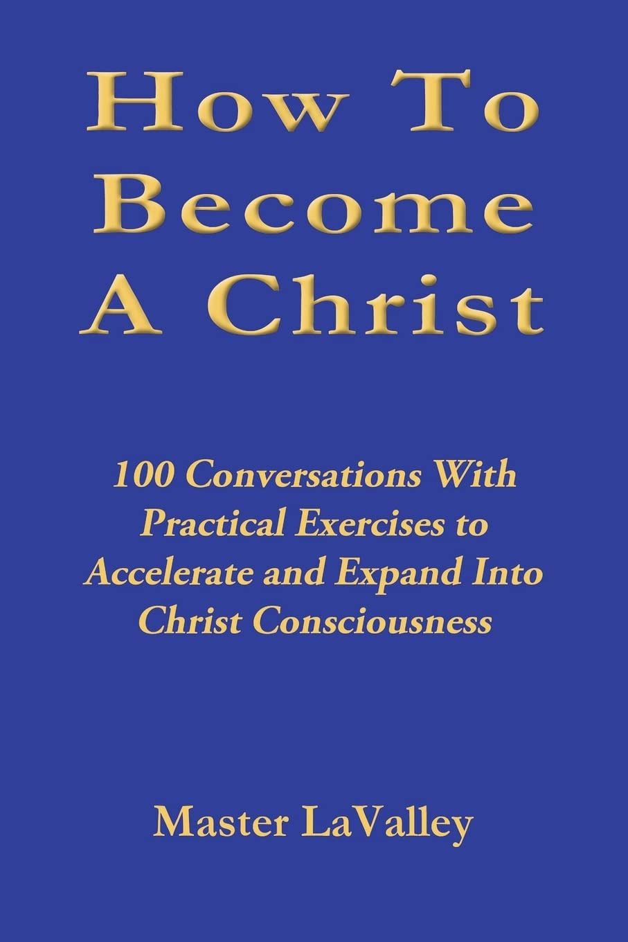How To Become A Christ: 100 Conversations With Practical Exercises to Accelerate and Expand Into Christ Consciousness Philosophy