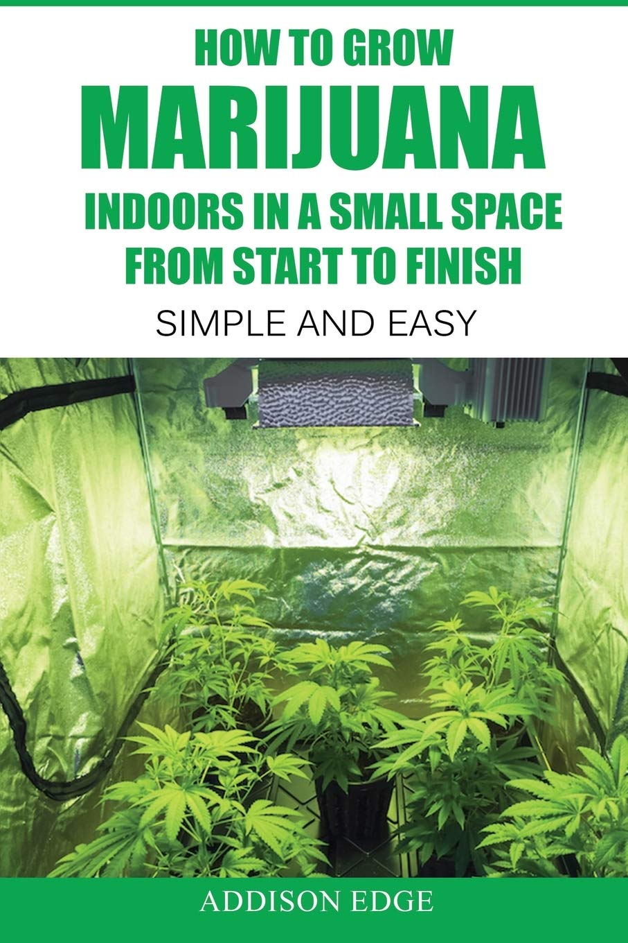 How to Grow Marijuana Indoors in a Small Space From Start to Finish: Simple and Easy - Anyone can do it! Garden & Plants
