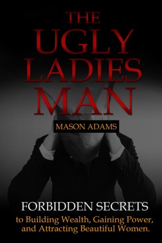 The Ugly Ladies Man: Forbidden Secrets to Building Wealth, Gaining Power, and Attracting Beautiful Women. Lifestyle