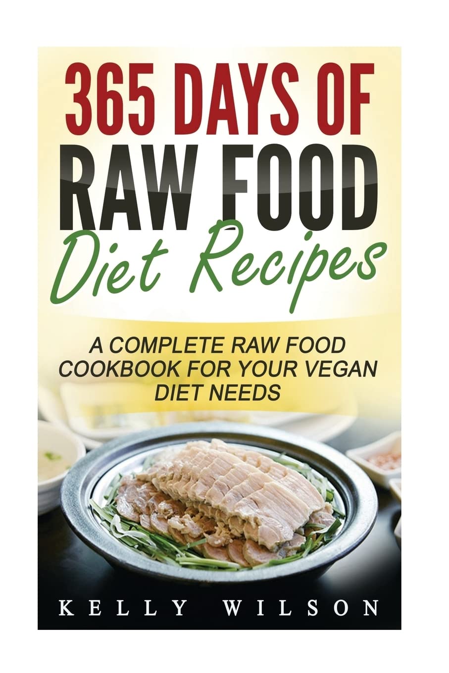 365 Days Of Raw Food Diet Recipes: A Complete Raw Food Cookbook For Your Vegan Diet Needs Cooking & Enjoying