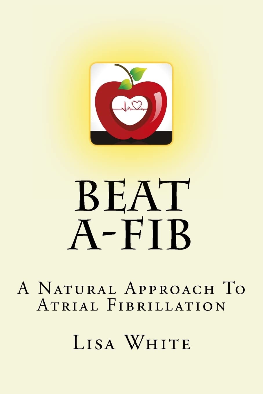 Beat A-Fib: A Natural Approach To Atrial Fibrillation Health, Nutrition & Fitness