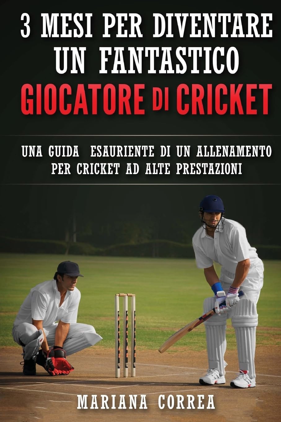 3 MESI PER DIVENTARE UN FANTASTICO GIOCATORE Di CRICKET: UNA GUIDA ESAURIENTE DI UN ALLENAMENTO PER CRICKET Ad ALTE PRESTAZIONI Health, Nutrition & Fitness