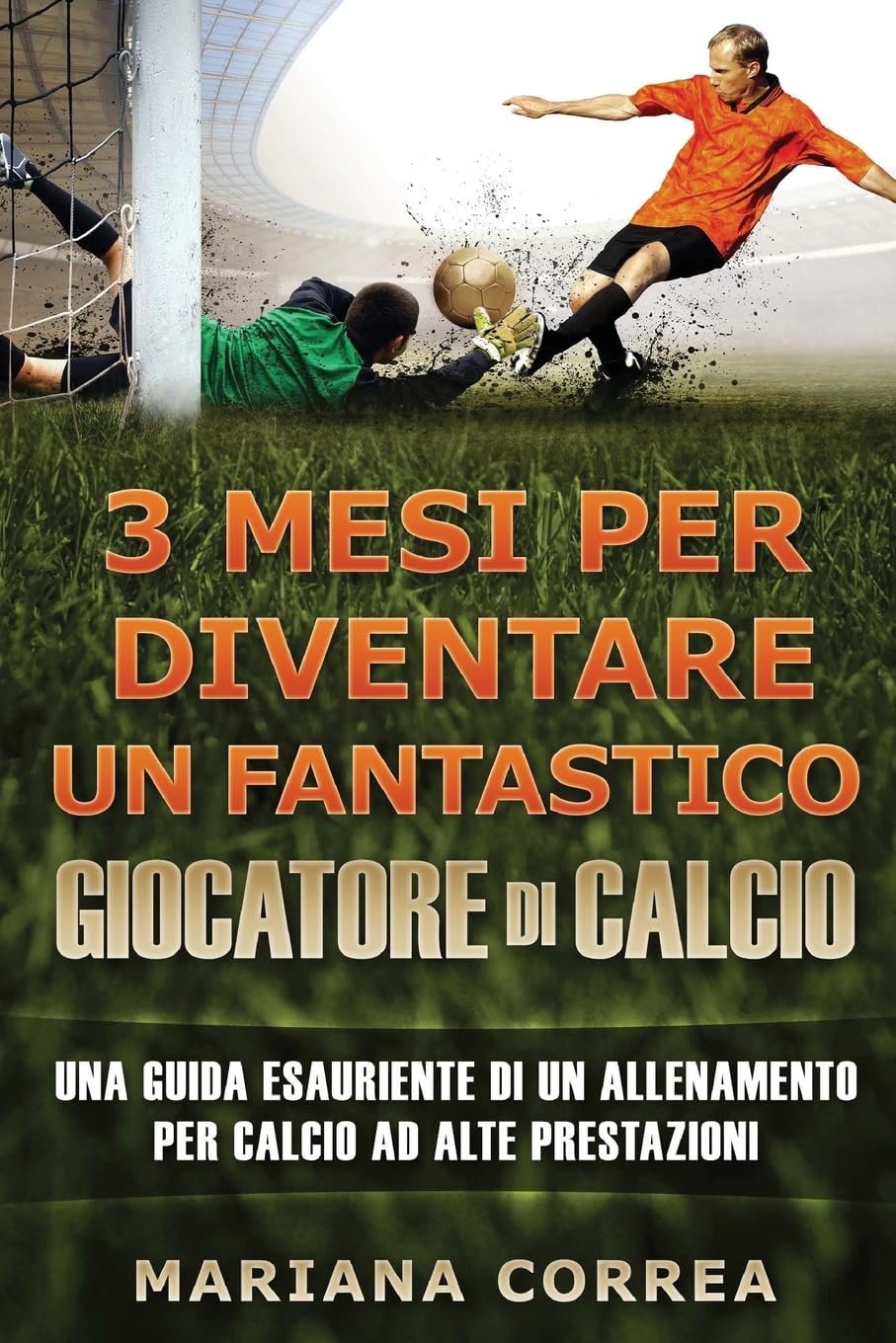 3 MESI PER DIVENTARE Un FANTASTICO GIOCATORE DI CALCIO: UNA GUIDA ESAURIENTE DI UN ALLENAMENTO PER CALCIO Ad ALTE PRESTAZIONE Health, Nutrition & Fitness