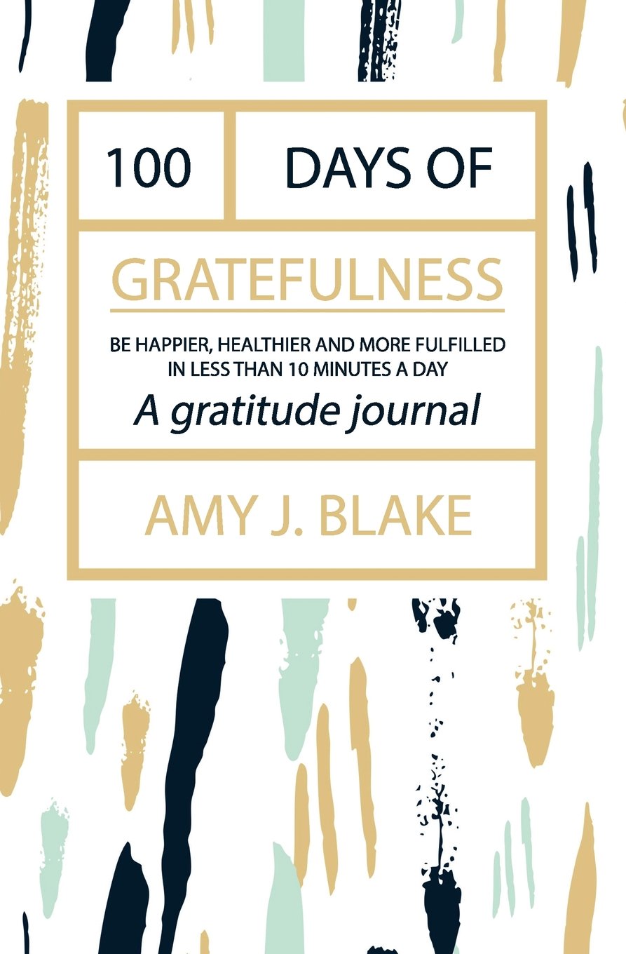 Gratitude Journal: 100 Days Of Gratefulness: Be Happier, Healthier And More Fulfilled In Less Than 10 Minutes A Day Self-help
