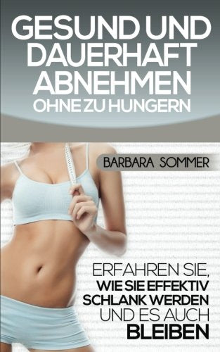Gesund und dauerhaft abnehmen ohne zu hungern: Erfahren Sie, wie Sie effektiv Schlank werden und es auch bleiben Health, Nutrition & Fitness