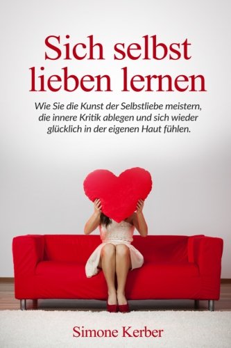 Sich selbst lieben lernen: Wie Sie die Kunst der Selbstliebe meistern, die innere Kritik ablegen und sich wieder glücklich in der eigenen Haut fühlen. Psychology