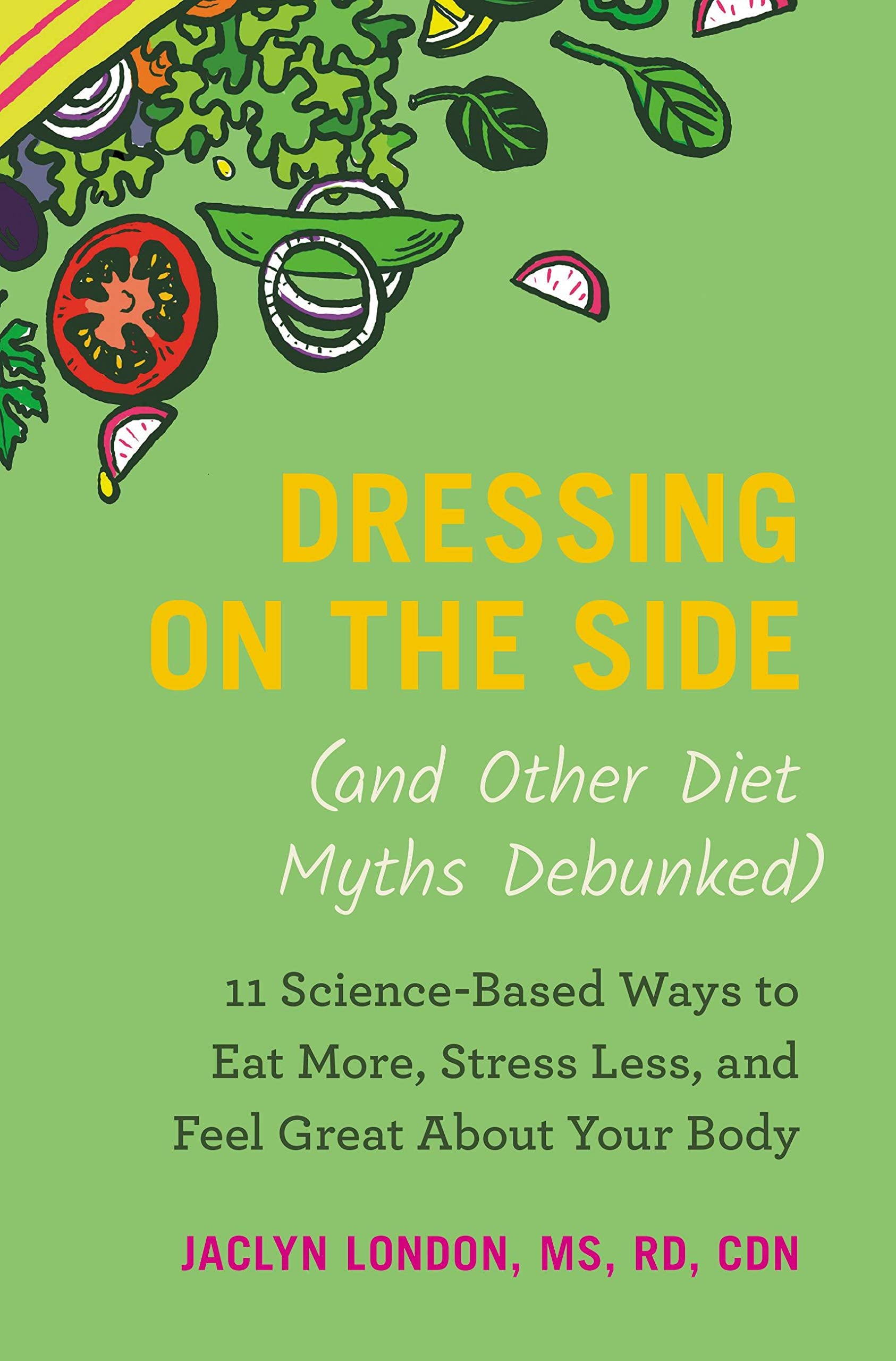 Dressing on the Side (and Other Diet Myths Debunked): 11 Science-Based Ways to Eat More, Stress Less, and Feel Great about Your Body (2019) Medicine