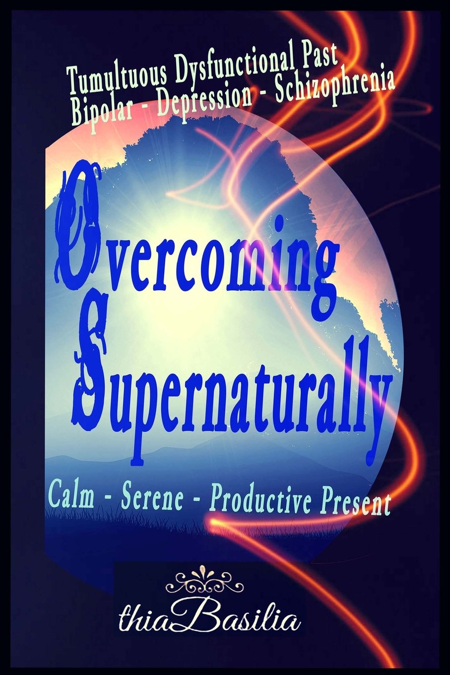 Overcoming Supernaturally: Tumultuous Dysfunctional Past - Bipolar-Depression-Schizophrenia - Calm Serene Productive Present Books