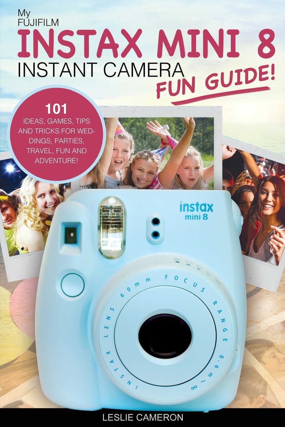 My Fujifilm Instax Mini 8 Instant Camera Fun Guide!: 101 Ideas, Games, Tips and Tricks For Weddings, Parties, Travel, Fun and Adventure! (Fujifilm Instant Print Camera Books, Band 1) Photography