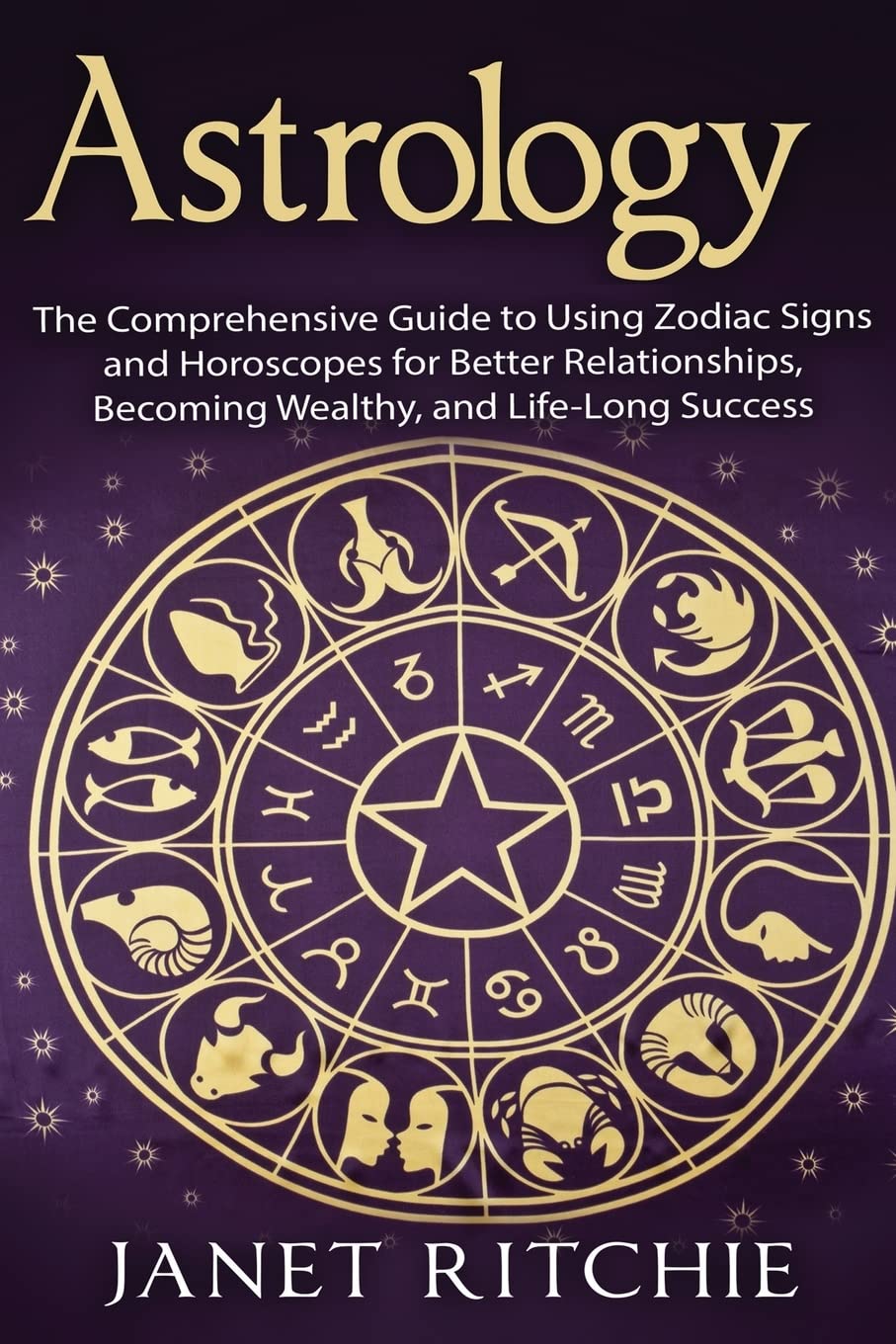 Astrology: The Comprehensive Guide to Using Zodiac Signs and Horoscopes for Better Relationships, Becoming Wealthy, and Life-Long Success Religion & Esotericism