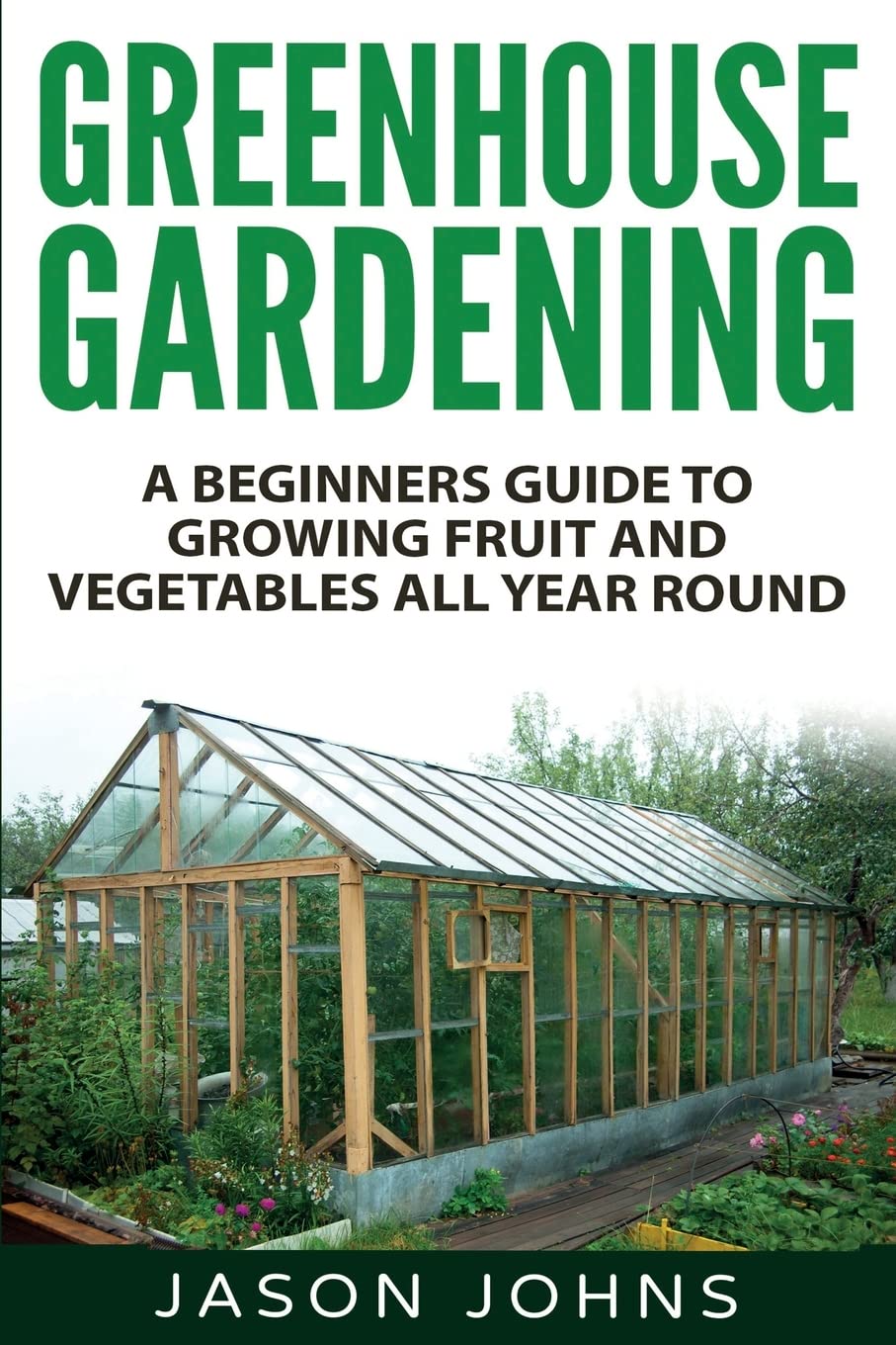 Greenhouse Gardening - A Beginners Guide To Growing Fruit and Vegetables All Year Round: Everything You Need To Know About Owning A Greenhouse (Inspiring Gardening Ideas, Band 18) Garden & Plants